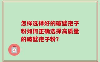 怎样选择好的破壁孢子粉如何正确选择高质量的破壁孢子粉？