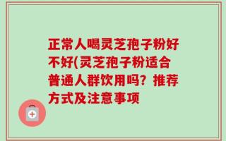 正常人喝灵芝孢子粉好不好(灵芝孢子粉适合普通人群饮用吗？推荐方式及注意事项