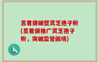 昱君健破壁灵芝孢子粉(昱君健推广灵芝孢子粉，突破监管困境)