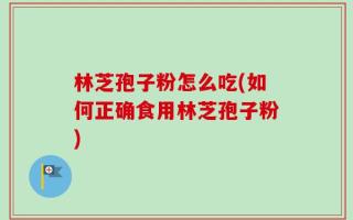 林芝孢子粉怎么吃(如何正确食用林芝孢子粉)