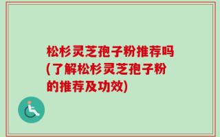 松杉灵芝孢子粉推荐吗(了解松杉灵芝孢子粉的推荐及功效)