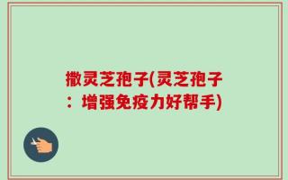 撒灵芝孢子(灵芝孢子：增强免疫力好帮手)