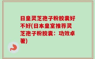 日皇灵芝孢子粉胶囊好不好(日本皇室推荐灵芝孢子粉胶囊：功效卓著)