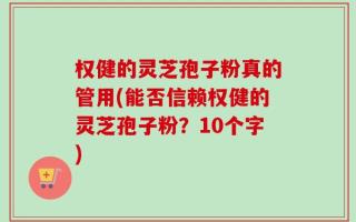 权健的灵芝孢子粉真的管用(能否信赖权健的灵芝孢子粉？10个字)