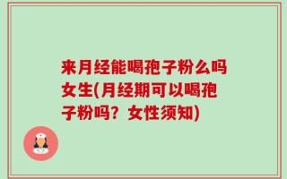 来月经能喝孢子粉么吗女生(月经期可以喝孢子粉吗？女性须知)