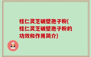 桂仁灵芝破壁孢子粉(桂仁灵芝破壁孢子粉的功效和作用简介)