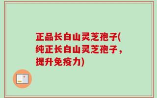 正品长白山灵芝孢子(纯正长白山灵芝孢子，提升免疫力)