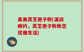柔美灵芝孢子粉(温润婉约，灵芝孢子粉助您优雅生活)