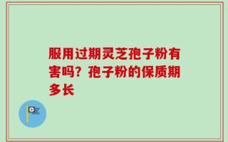 服用过期灵芝孢子粉有害吗？孢子粉的保质期多长
