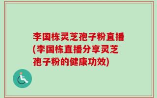 李国栋灵芝孢子粉直播(李国栋直播分享灵芝孢子粉的健康功效)