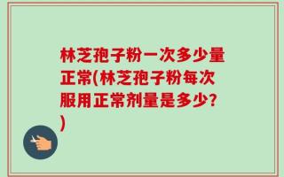 林芝孢子粉一次多少量正常(林芝孢子粉每次服用正常剂量是多少？)