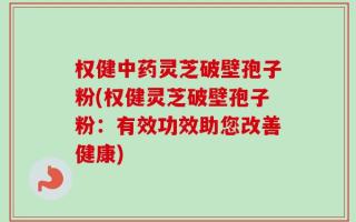 权健中药灵芝破壁孢子粉(权健灵芝破壁孢子粉：有效功效助您改善健康)