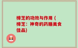 樟芝的功效与作用 (樟芝：神奇的药膳美食佳品)