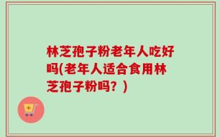 林芝孢子粉老年人吃好吗(老年人适合食用林芝孢子粉吗？)