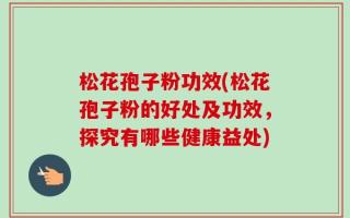 松花孢子粉功效(松花孢子粉的好处及功效，探究有哪些健康益处)