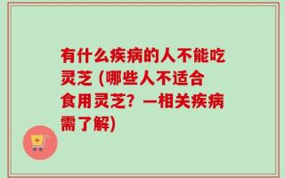 有什么疾病的人不能吃灵芝 (哪些人不适合食用灵芝？—相关疾病需了解)
