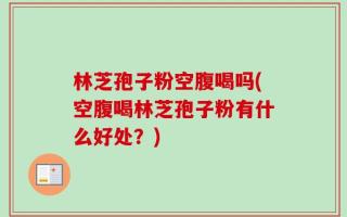 林芝孢子粉空腹喝吗(空腹喝林芝孢子粉有什么好处？)