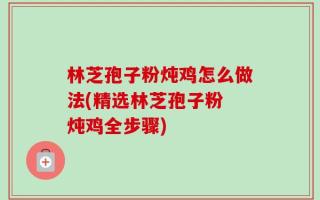 林芝孢子粉炖鸡怎么做法(精选林芝孢子粉 炖鸡全步骤)