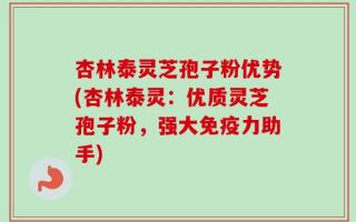 杏林泰灵芝孢子粉优势(杏林泰灵：优质灵芝孢子粉，强大免疫力助手)