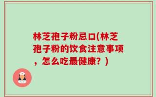 林芝孢子粉忌口(林芝孢子粉的饮食注意事项，怎么吃最健康？)