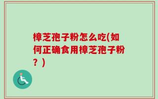 樟芝孢子粉怎么吃(如何正确食用樟芝孢子粉？)