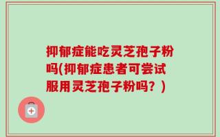 抑郁症能吃灵芝孢子粉吗(抑郁症患者可尝试服用灵芝孢子粉吗？)