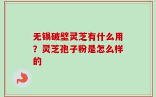无锡破壁灵芝有什么用？灵芝孢子粉是怎么样的