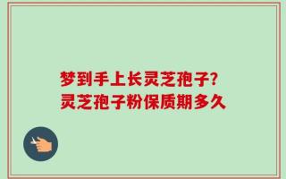 梦到手上长灵芝孢子？灵芝孢子粉保质期多久