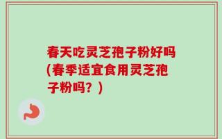 春天吃灵芝孢子粉好吗(春季适宜食用灵芝孢子粉吗？)