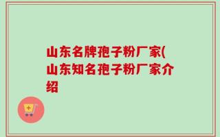 山东名牌孢子粉厂家(山东知名孢子粉厂家介绍