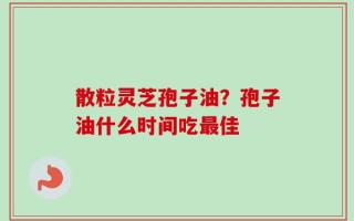 散粒灵芝孢子油？孢子油什么时间吃最佳