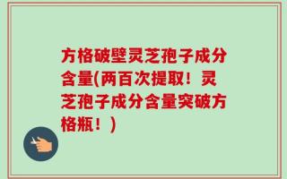 方格破壁灵芝孢子成分含量(两百次提取！灵芝孢子成分含量突破方格瓶！)