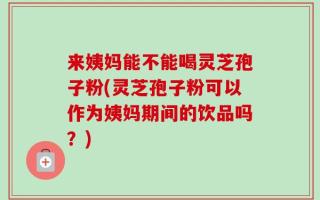 来姨妈能不能喝灵芝孢子粉(灵芝孢子粉可以作为姨妈期间的饮品吗？)
