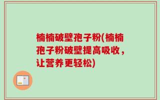 楠楠破壁孢子粉(楠楠孢子粉破壁提高吸收，让营养更轻松)
