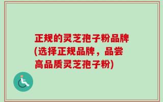 正规的灵芝孢子粉品牌(选择正规品牌，品尝高品质灵芝孢子粉)