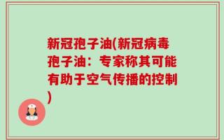 新冠孢子油(新冠病毒孢子油：专家称其可能有助于空气传播的控制)