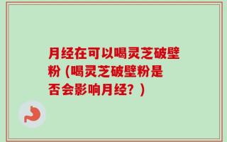 月经在可以喝灵芝破壁粉 (喝灵芝破壁粉是否会影响月经？)