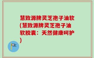 慧致源牌灵芝孢子油软(慧致源牌灵芝孢子油软胶囊：天然健康呵护)