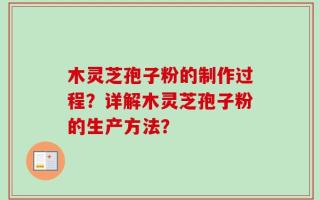 木灵芝孢子粉的制作过程？详解木灵芝孢子粉的生产方法？