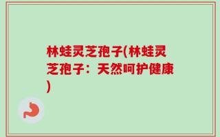 林蛙灵芝孢子(林蛙灵芝孢子：天然呵护健康)