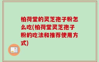 柏荷堂的灵芝孢子粉怎么吃(柏荷堂灵芝孢子粉的吃法和推荐使用方式)