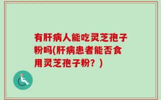有肝病人能吃灵芝孢子粉吗(肝病患者能否食用灵芝孢子粉？)