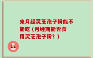 来月经灵芝孢子粉能不能吃 (月经期能否食用灵芝孢子粉？)