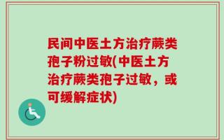 民间中医土方治疗蕨类孢子粉过敏(中医土方治疗蕨类孢子过敏，或可缓解症状)