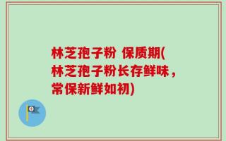 林芝孢子粉 保质期(林芝孢子粉长存鲜味，常保新鲜如初)