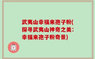武夷山幸福来孢子粉(探寻武夷山神奇之美：幸福来孢子粉奇景)