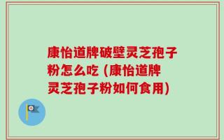 康怡道牌破壁灵芝孢子粉怎么吃 (康怡道牌灵芝孢子粉如何食用)