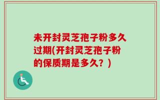 未开封灵芝孢子粉多久过期(开封灵芝孢子粉的保质期是多久？)