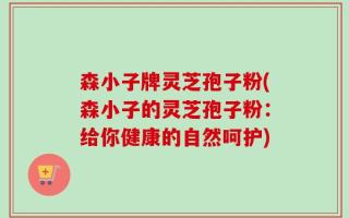 森小子牌灵芝孢子粉(森小子的灵芝孢子粉：给你健康的自然呵护)