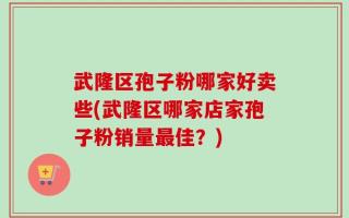 武隆区孢子粉哪家好卖些(武隆区哪家店家孢子粉销量最佳？)
